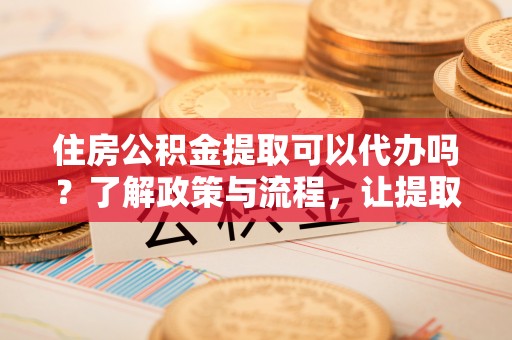 中介住房公积金提取可以代办吗？了解政策与流程，让提取更便捷
