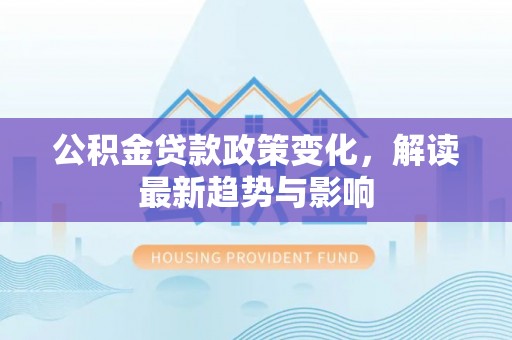 中介公积金贷款政策变化，解读最新趋势与影响