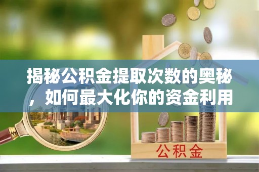 中介揭秘公积金提取次数的奥秘，如何最大化你的资金利用？