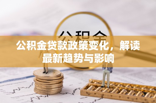 中介公积金贷款政策变化，解读最新趋势与影响