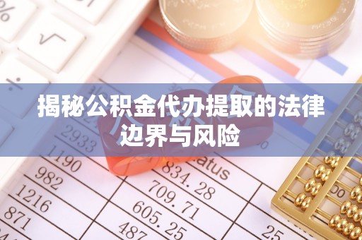 中介揭秘公积金代办提取的法律边界与风险