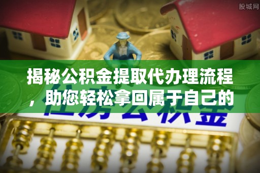 中介揭秘公积金提取代办理流程，助您轻松拿回属于自己的钱