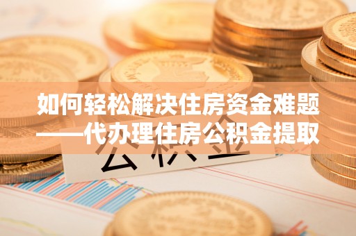 中介如何轻松解决住房资金难题——代办理住房公积金提取服务详解