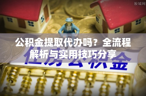 中介公积金提取代办吗？全流程解析与实用技巧分享