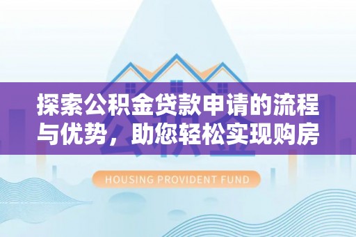 中介探索公积金贷款申请的流程与优势，助您轻松实现购房梦想