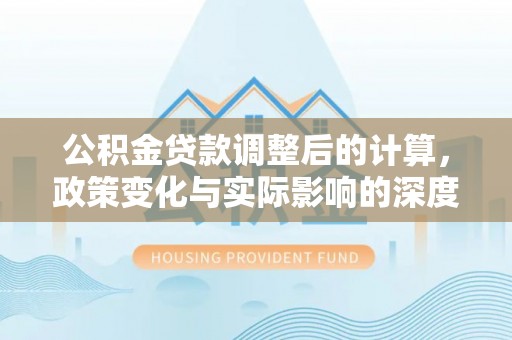 中介公积金贷款调整后的计算，政策变化与实际影响的深度解析