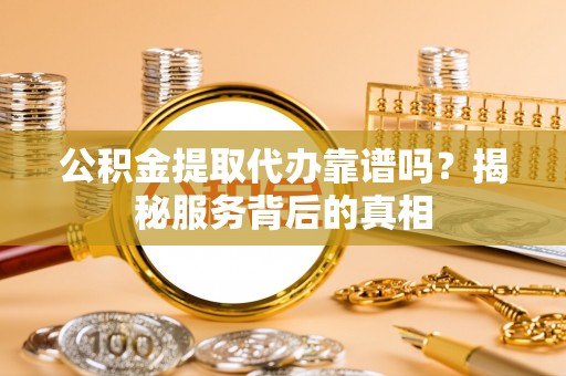 中介公积金提取代办靠谱吗？揭秘服务背后的真相