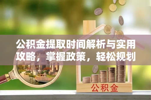 中介公积金提取时间解析与实用攻略，掌握政策，轻松规划未来