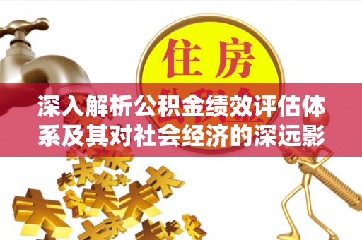 中介深入解析公积金绩效评估体系及其对社会经济的深远影响