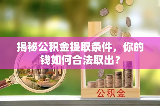中介揭秘公积金提取条件，你的钱如何合法取出？
