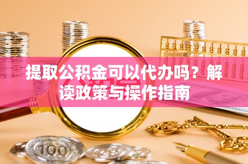 中介提取公积金可以代办吗？解读政策与操作指南