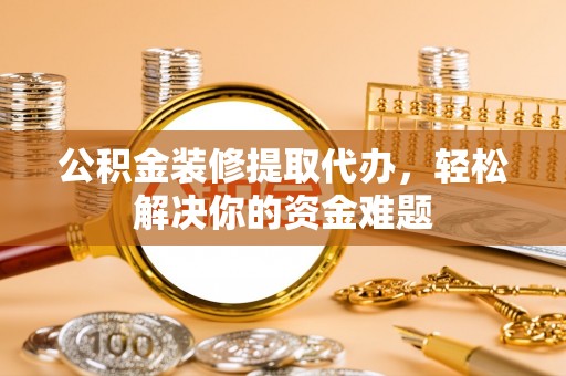 中介公积金装修提取代办，轻松解决你的资金难题
