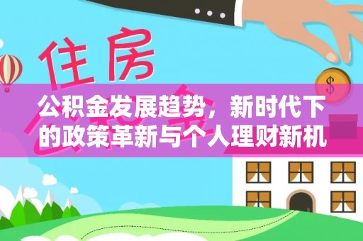 中介公积金发展趋势，新时代下的政策革新与个人理财新机遇