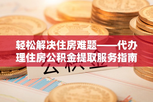 中介轻松解决住房难题——代办理住房公积金提取服务指南