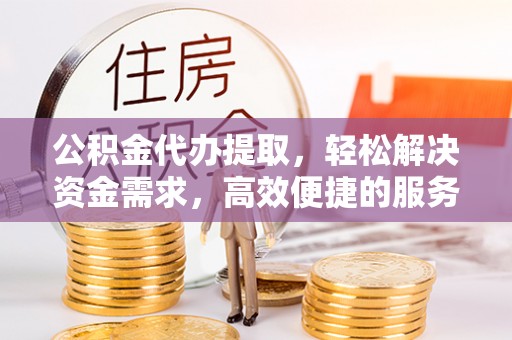 中介公积金代办提取，轻松解决资金需求，高效便捷的服务选择