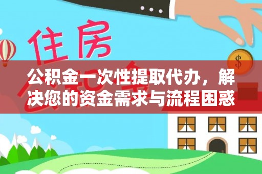 中介公积金一次性提取代办，解决您的资金需求与流程困惑