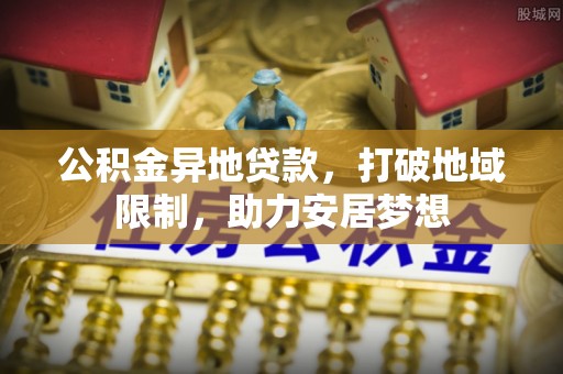 中介公积金异地贷款，打破地域限制，助力安居梦想