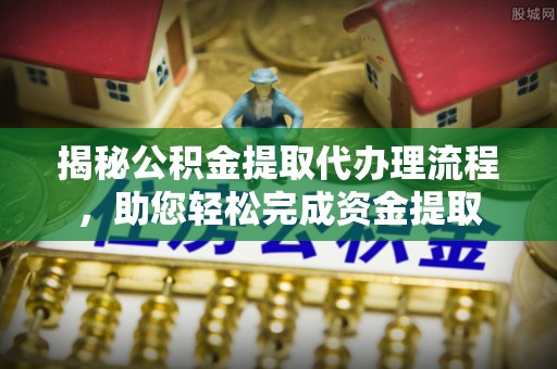 中介揭秘公积金提取代办理流程，助您轻松完成资金提取
