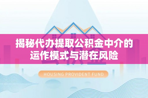 中介揭秘代办提取公积金中介的运作模式与潜在风险