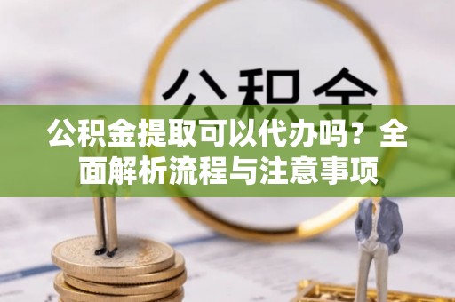 中介公积金提取可以代办吗？全面解析流程与注意事项