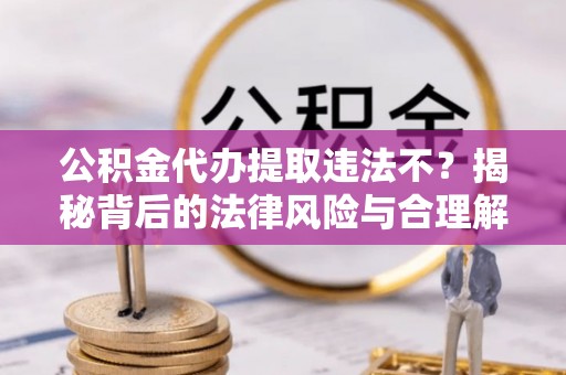 中介公积金代办提取违法不？揭秘背后的法律风险与合理解决方案