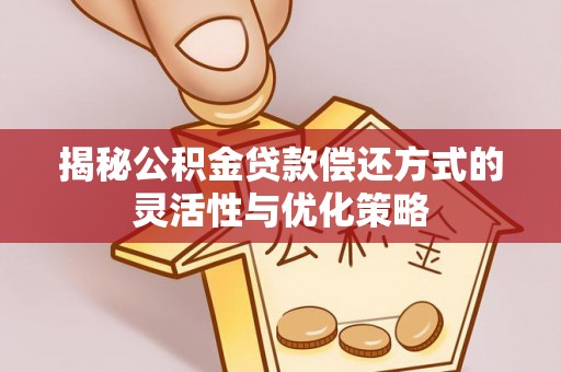 中介揭秘公积金贷款偿还方式的灵活性与优化策略