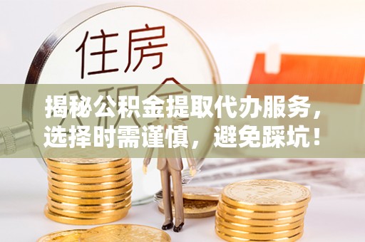 中介揭秘公积金提取代办服务，选择时需谨慎，避免踩坑！