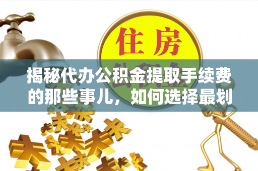 中介揭秘代办公积金提取手续费的那些事儿，如何选择最划算的服务？