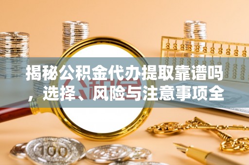 中介揭秘公积金代办提取靠谱吗，选择、风险与注意事项全解析