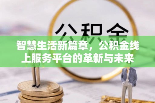 中介智慧生活新篇章，公积金线上服务平台的革新与未来