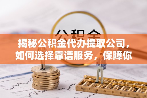 中介揭秘公积金代办提取公司，如何选择靠谱服务，保障你的资金安全