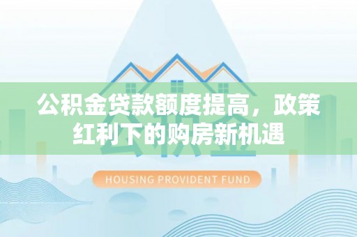 中介公积金贷款额度提高，政策红利下的购房新机遇