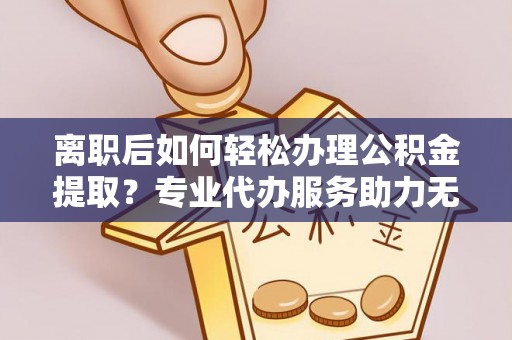 中介离职后如何轻松办理公积金提取？专业代办服务助力无忧
