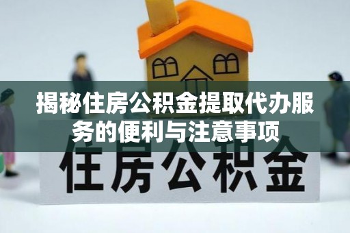 中介揭秘住房公积金提取代办服务的便利与注意事项