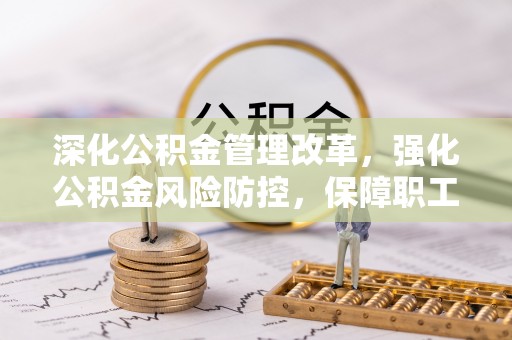 中介深化公积金管理改革，强化公积金风险防控，保障职工权益