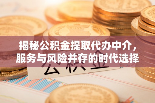 中介揭秘公积金提取代办中介，服务与风险并存的时代选择