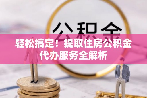 中介轻松搞定！提取住房公积金代办服务全解析