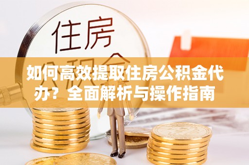 中介如何高效提取住房公积金代办？全面解析与操作指南