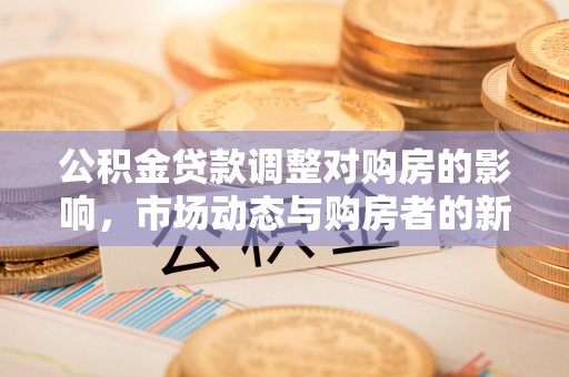 中介公积金贷款调整对购房的影响，市场动态与购房者的新选择