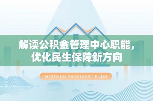 中介解读公积金管理中心职能，优化民生保障新方向