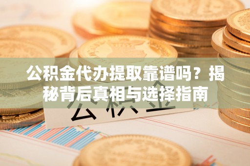 中介公积金代办提取靠谱吗？揭秘背后真相与选择指南