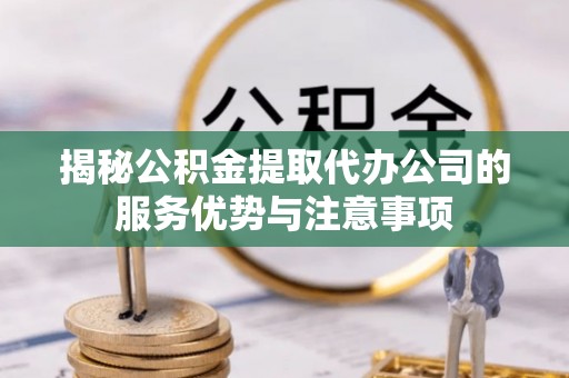 中介揭秘公积金提取代办公司的服务优势与注意事项