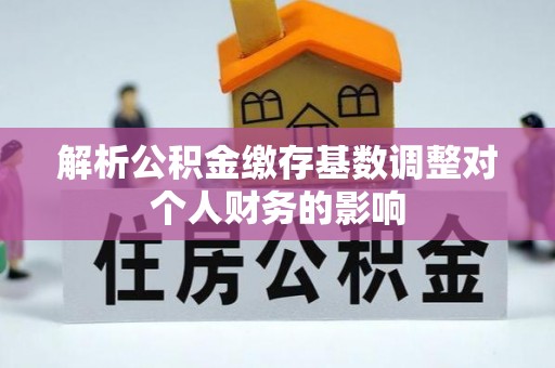 中介解析公积金缴存基数调整对个人财务的影响