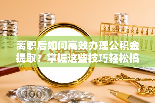 中介离职后如何高效办理公积金提取？掌握这些技巧轻松搞定