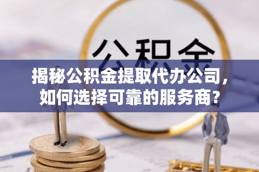中介揭秘公积金提取代办公司，如何选择可靠的服务商？