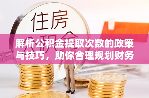 中介解析公积金提取次数的政策与技巧，助你合理规划财务未来