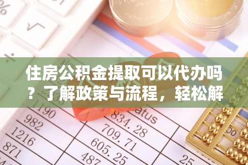 中介住房公积金提取可以代办吗？了解政策与流程，轻松解决你的疑问