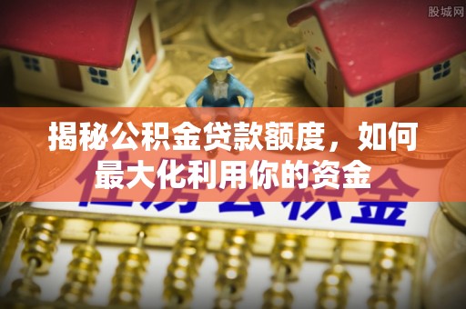 中介揭秘公积金贷款额度，如何最大化利用你的资金