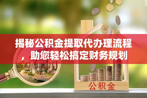 中介揭秘公积金提取代办理流程，助您轻松搞定财务规划