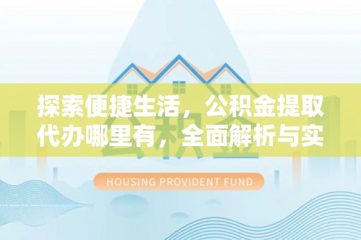 中介探索便捷生活，公积金提取代办哪里有，全面解析与实用指南